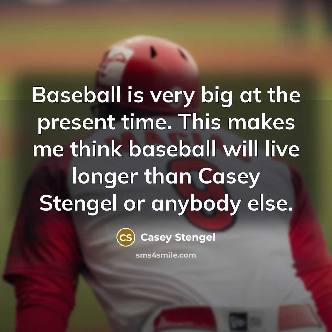 “Baseball is very big at the present time. This makes me think baseball will live longer than Casey Stengel or anybody else.” quote by Casey Stengel