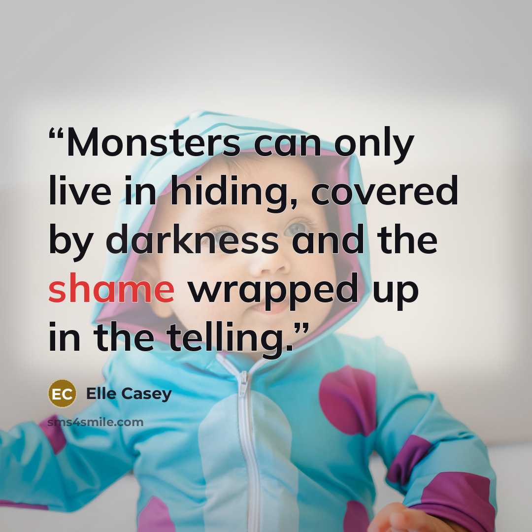 “Monsters can only live in hiding, covered by darkness and the shame wrapped up in the telling.” quote by Elle Casey