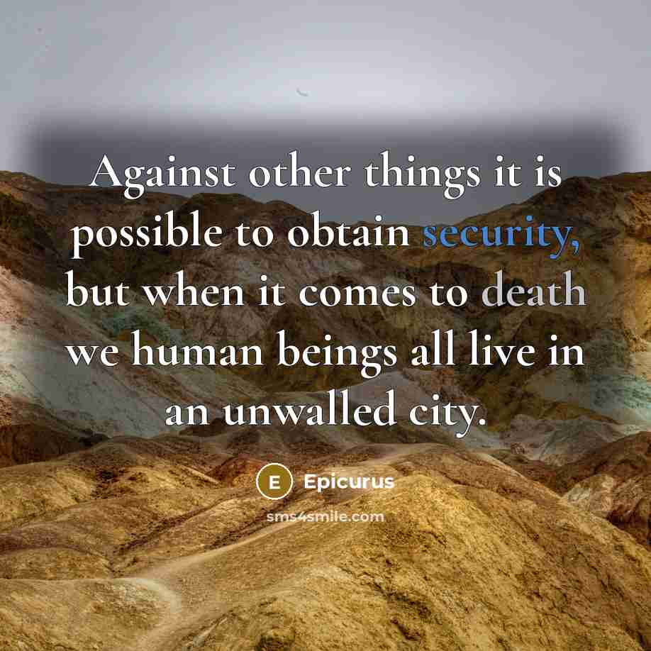 “Against other things it is possible to obtain security, but when it comes to death we human beings all live in an unwalled city.” quote by Epicurus
