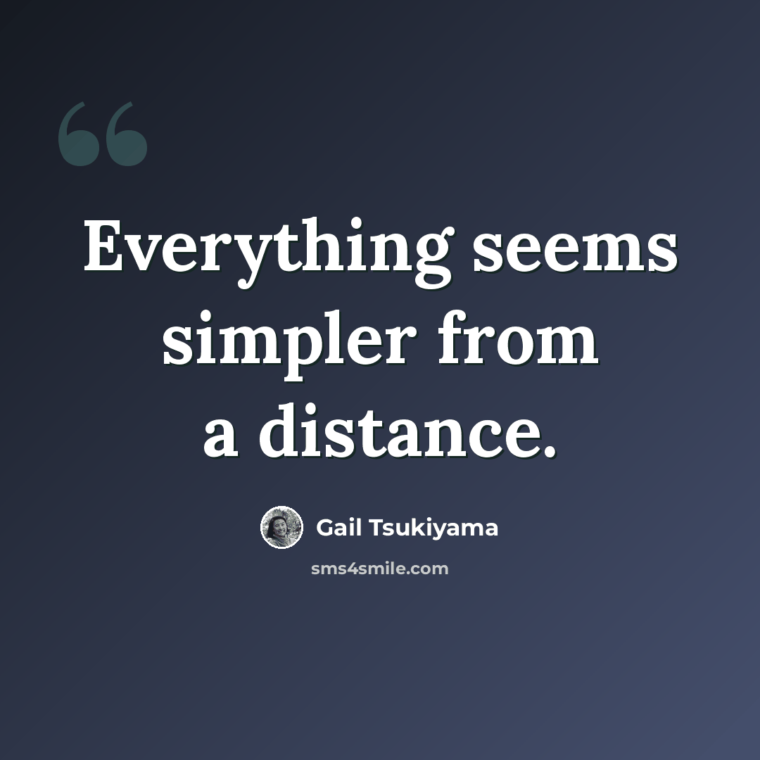 “Everything seems simpler from a distance.” quote by Gail Tsukiyama