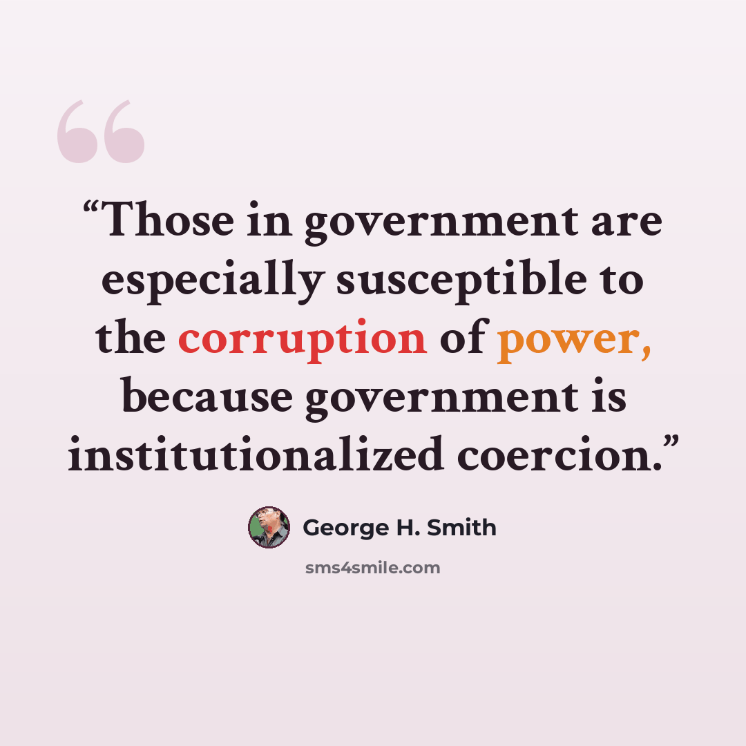“Those in government are especially susceptible to the corruption of power, because government is institutionalized coercion.” quote by George H. Smith