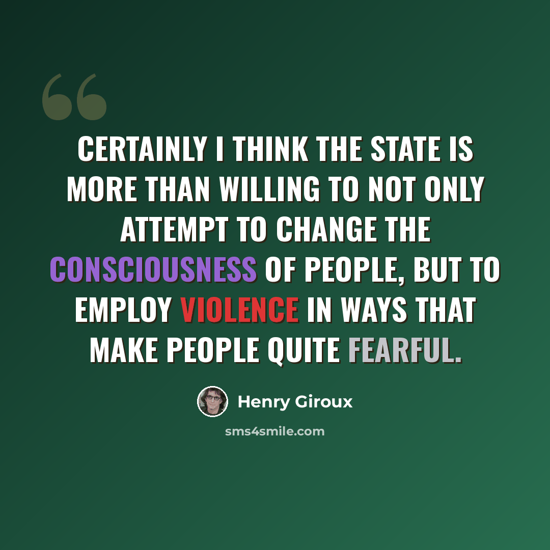 “Certainly I think the state is more than willing to not only attempt to change the consciousness of people, but to employ violence in ways that make people quite fearful.” quote by Henry Giroux
