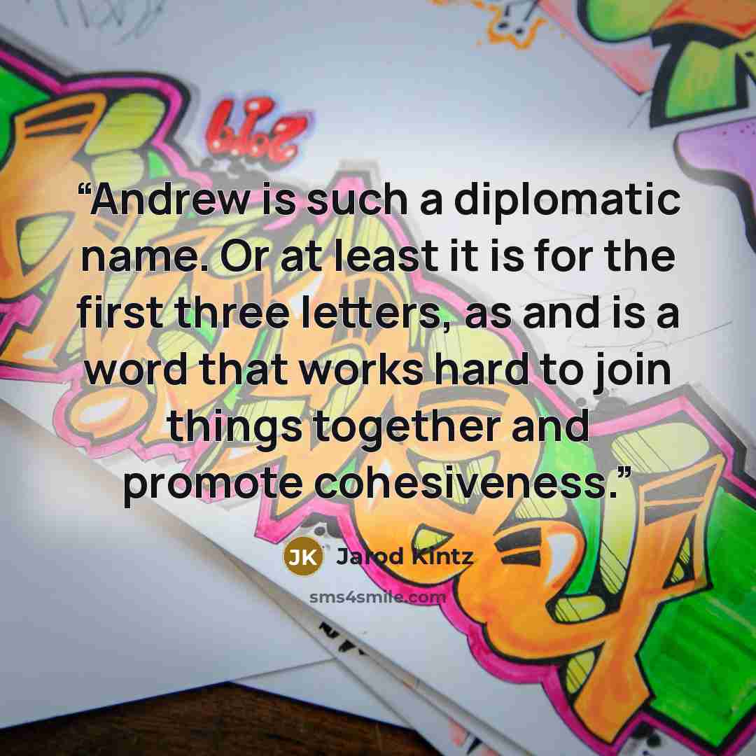 “Andrew is such a diplomatic name. Or at least it is for the first three letters, as and is a word that works hard to join things together and promote cohesiveness.” quote by Jarod Kintz