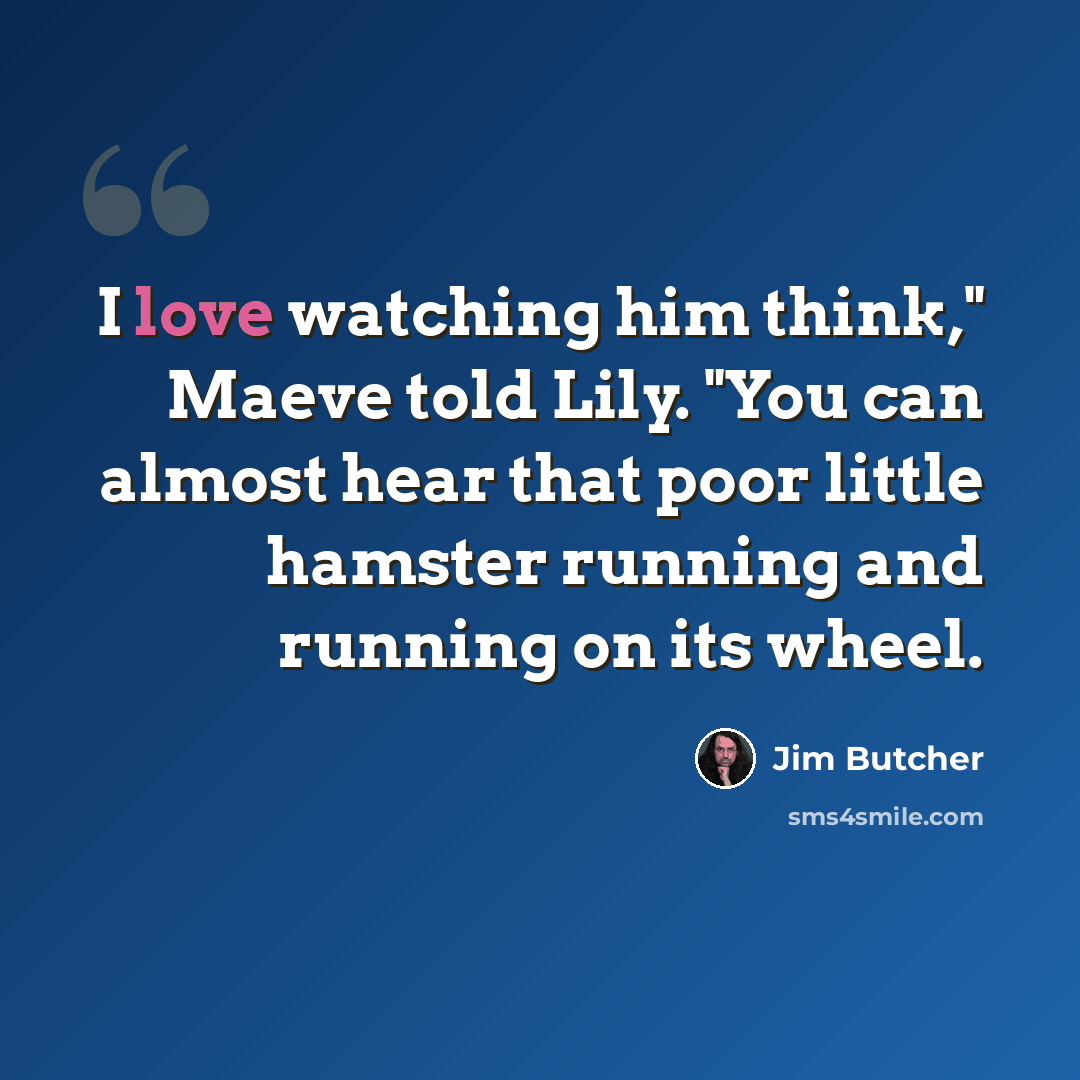 “I love watching him think," Maeve told Lily. "You can almost hear that poor little hamster running and running on its wheel.” quote by Jim Butcher