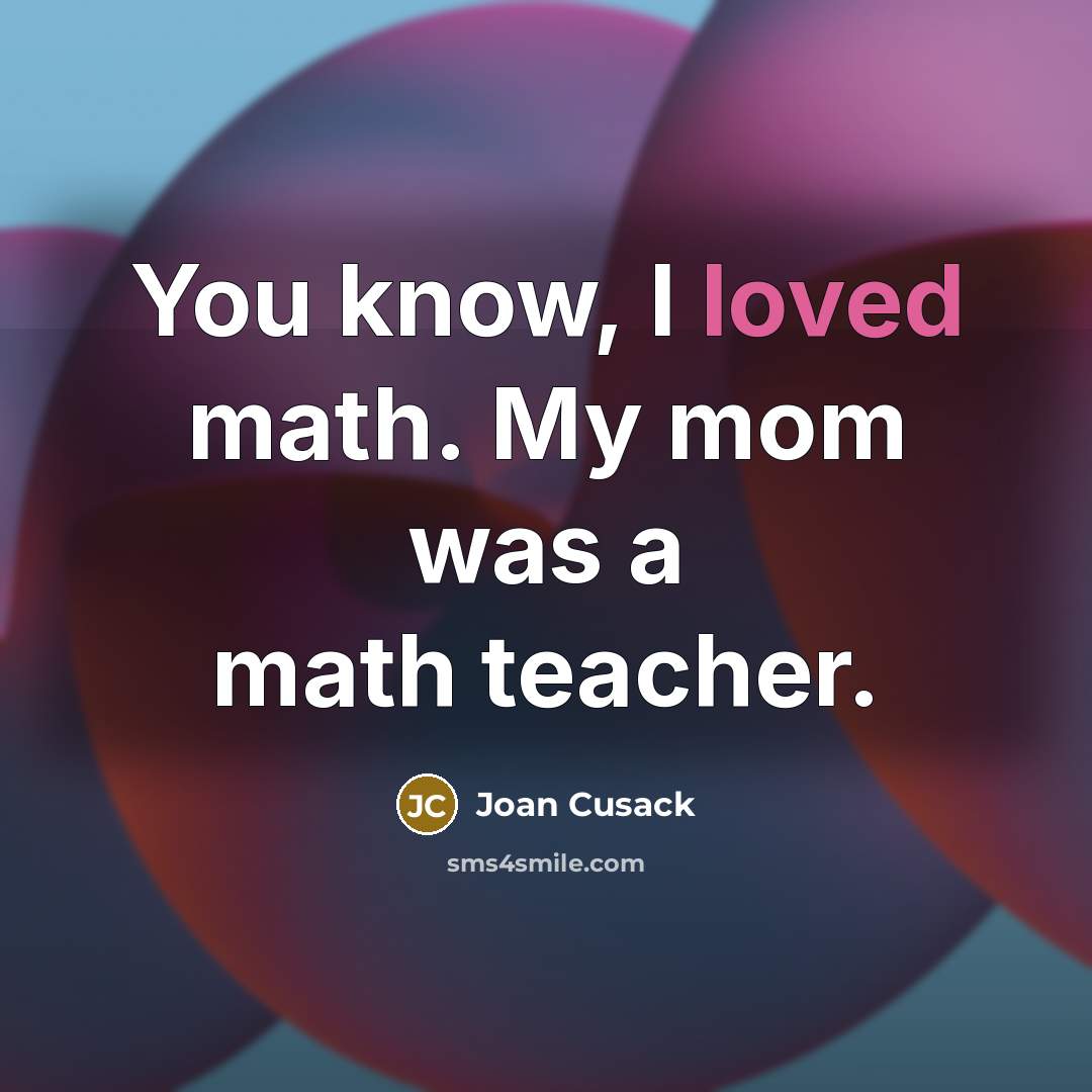 “You know, I loved math. My mom was a math teacher.” quote by Joan Cusack