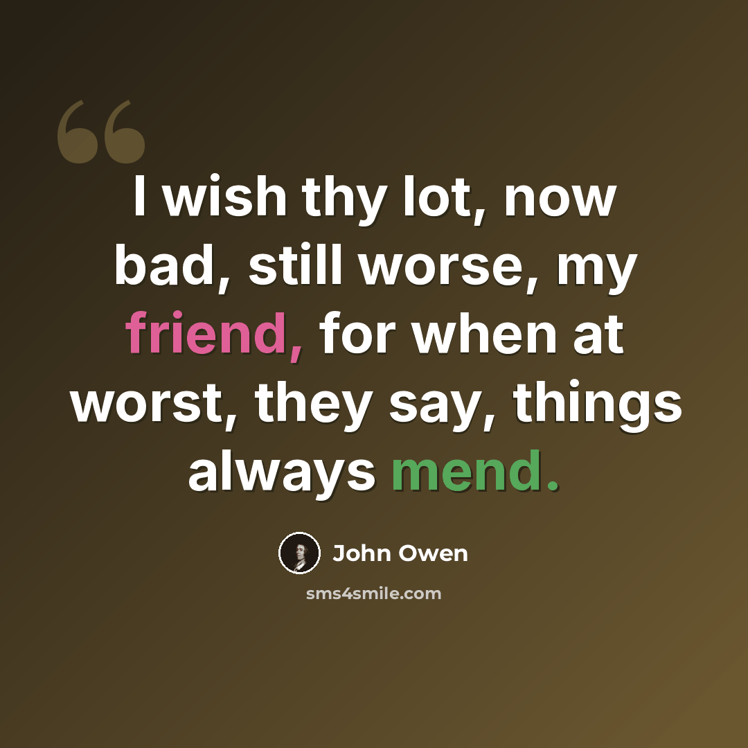 “I wish thy lot, now bad, still worse, my friend, for when at worst, they say, things always mend.” quote by John Owen