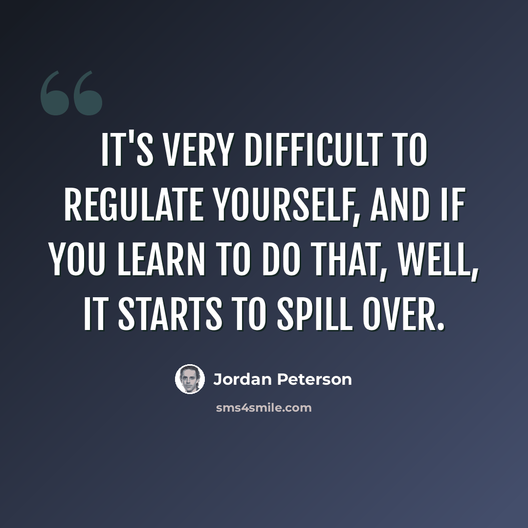 “It's very difficult to regulate yourself, and if you learn to do that, well, it starts to spill over.” quote by Jordan Peterson