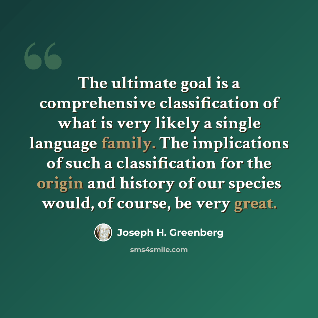 “The ultimate goal is a comprehensive classification of what is very likely a single language family. The implications of such a classification for the origin and history of our species would, of course, be very great.” quote by Joseph H. Greenberg