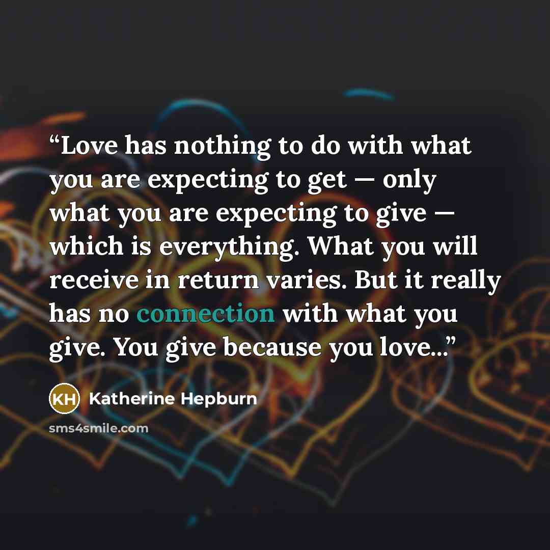 “Love has nothing to do with what you are expecting to get — only what you are expecting to give — which is everything. What you will receive in return varies. But it really has no connection with what you give. You give because you love...” quote by Katherine Hepburn