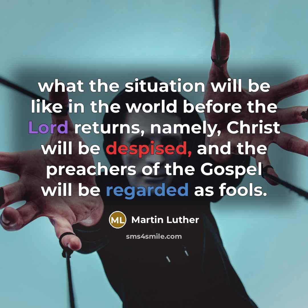 “what the situation will be like in the world before the Lord returns, namely, Christ will be despised, and the preachers of the Gospel will be regarded as fools.” quote by Martin Luther