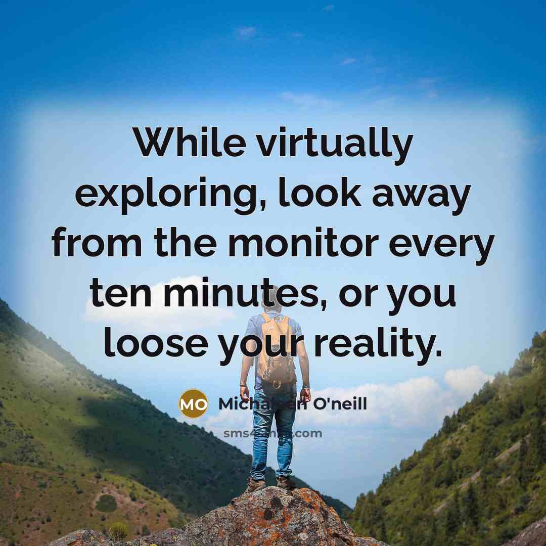 “While virtually exploring, look away from the monitor every ten minutes, or you loose your reality.” quote by Michaleen O'neill