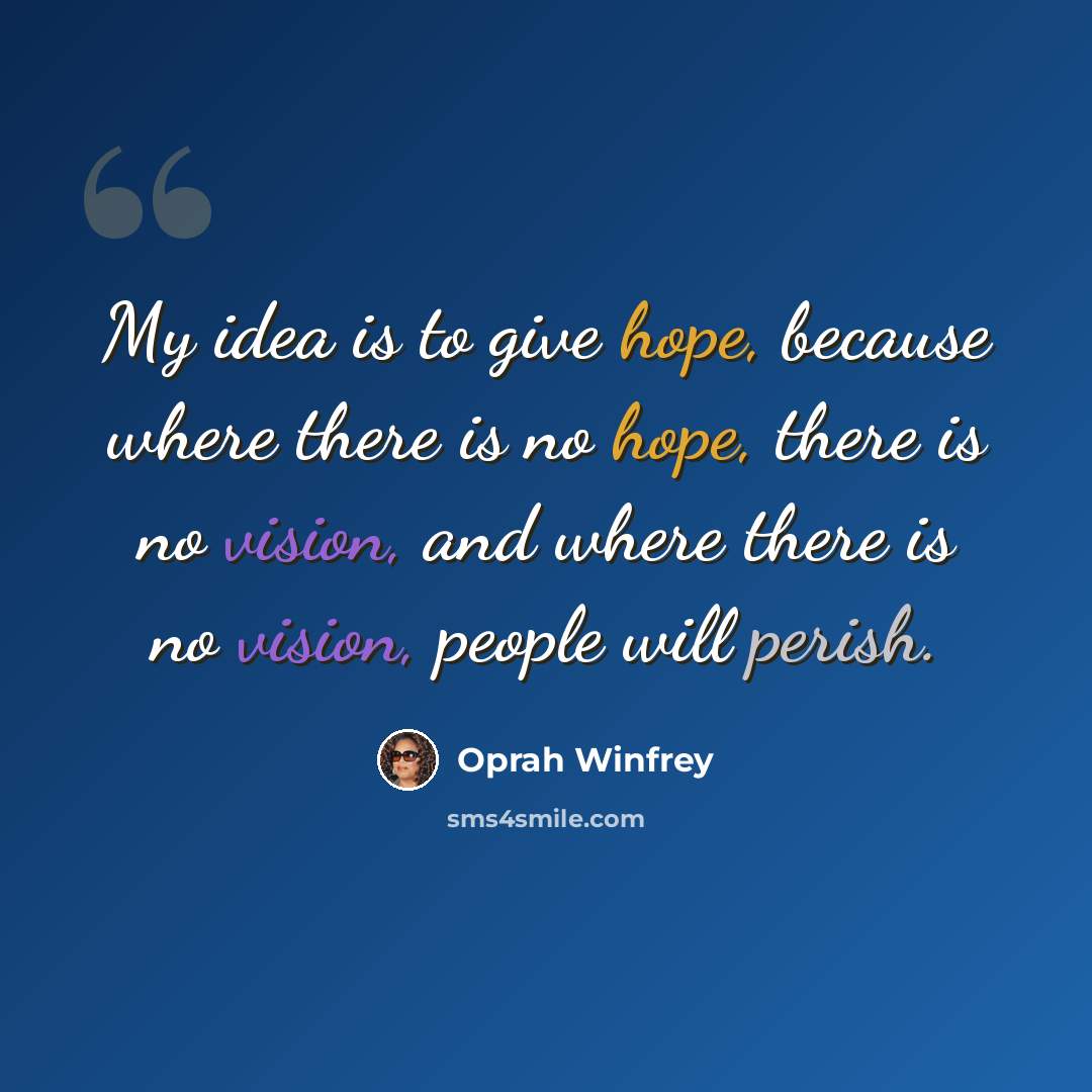 “My idea is to give hope, because where there is no hope, there is no vision, and where there is no vision, people will perish.” quote by Oprah Winfrey