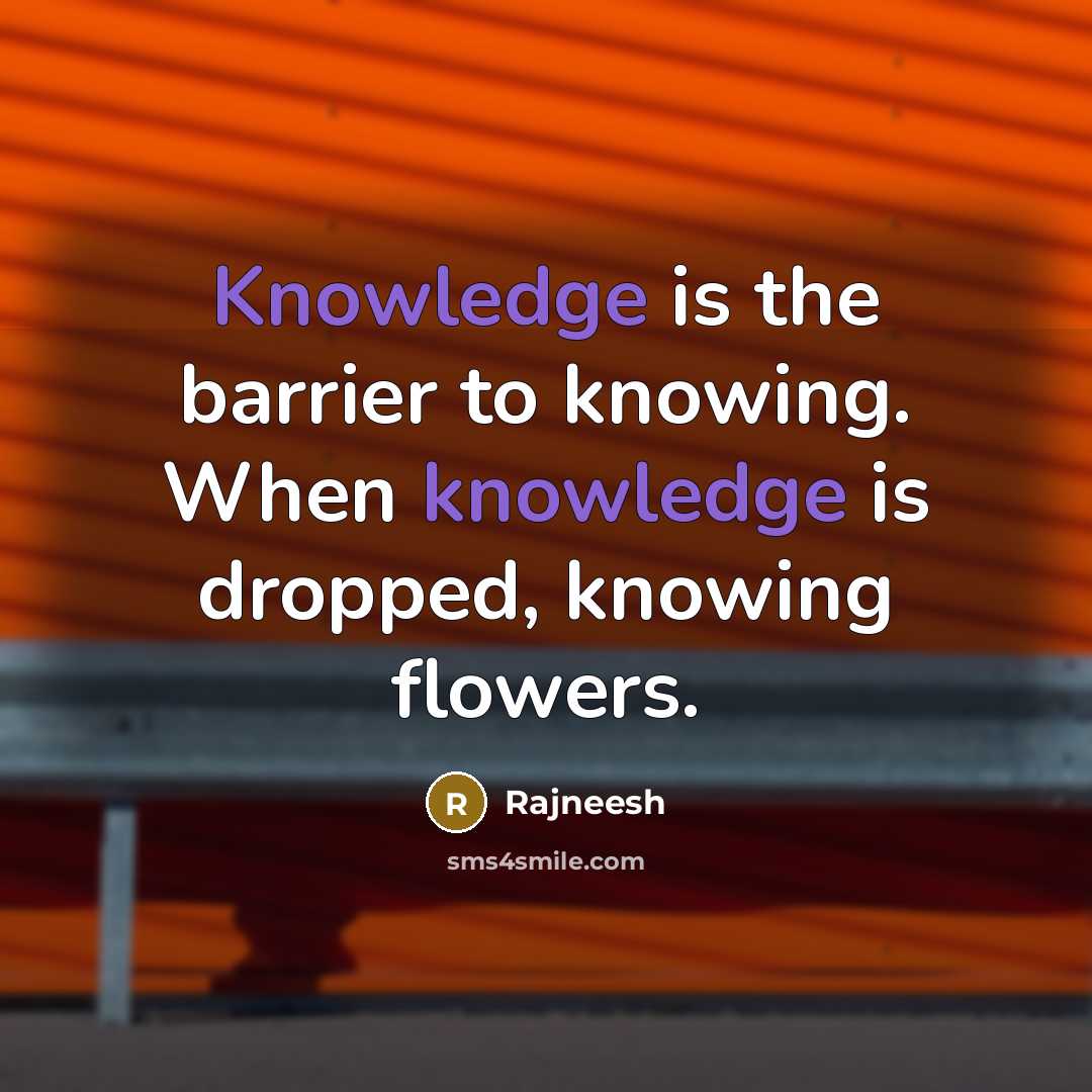 “Knowledge is the barrier to knowing. When knowledge is dropped, knowing flowers.” quote by Rajneesh