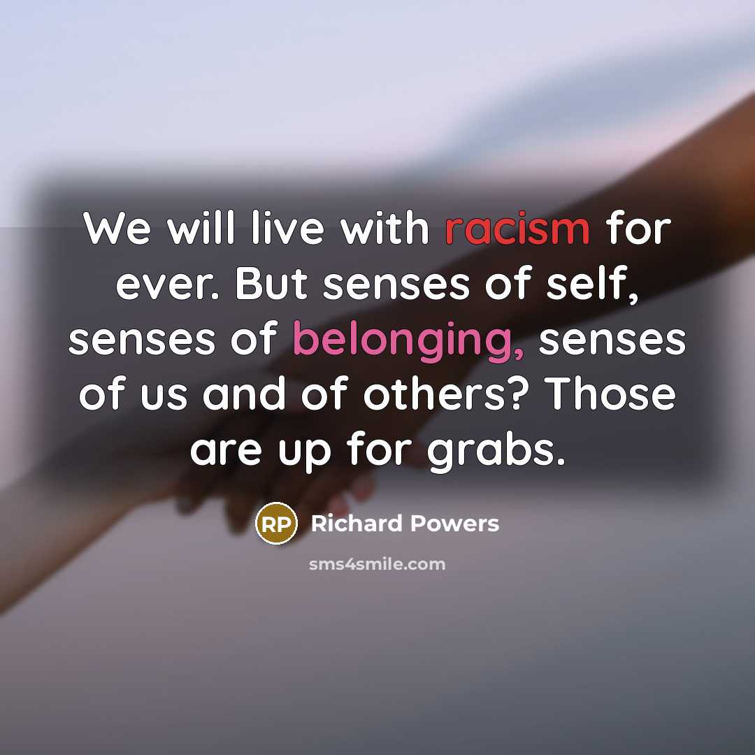 “We will live with racism for ever. But senses of self, senses of belonging, senses of us and of others? Those are up for grabs.” quote by Richard Powers