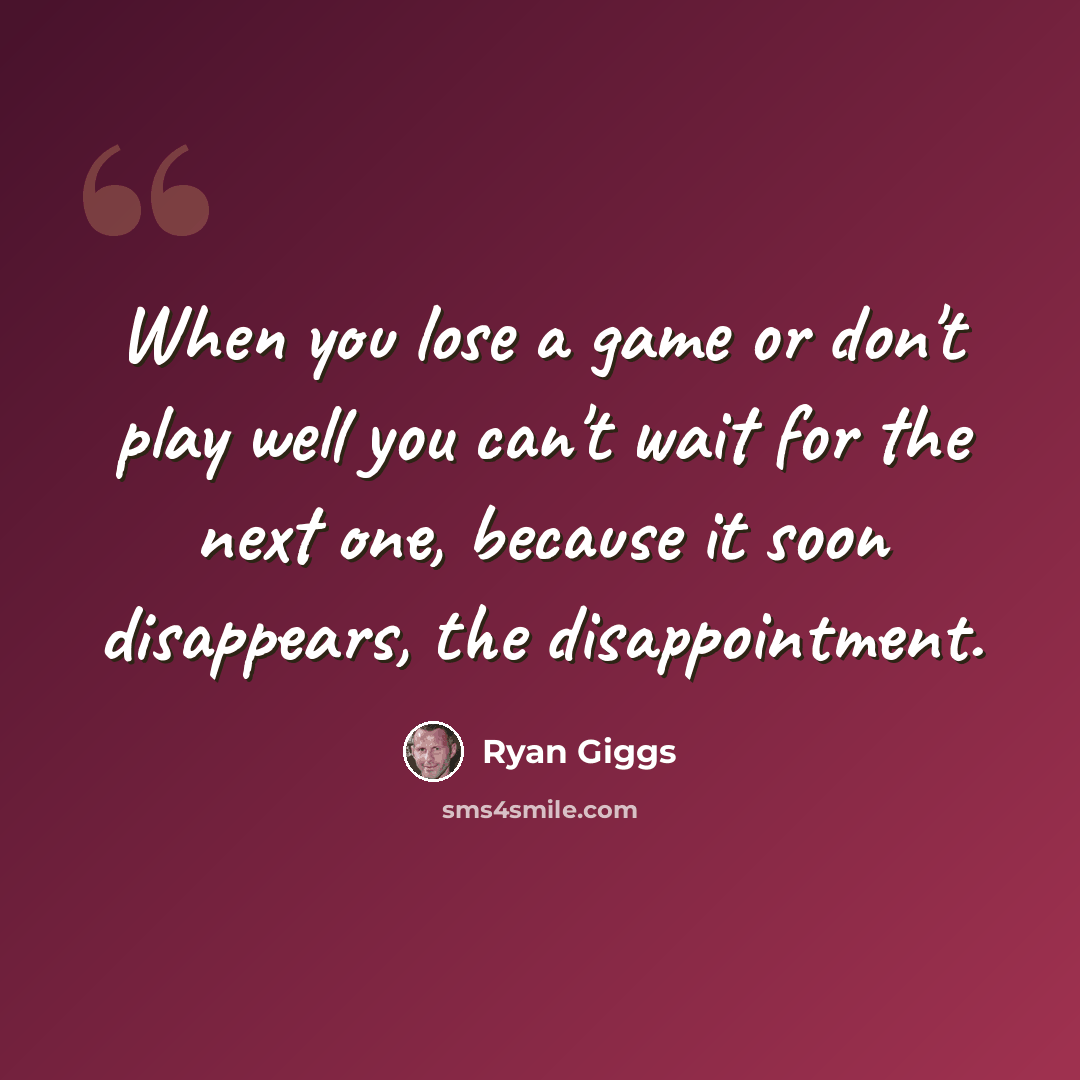 “When you lose a game or don't play well you can't wait for the next one, because it soon disappears, the disappointment.” quote by Ryan Giggs