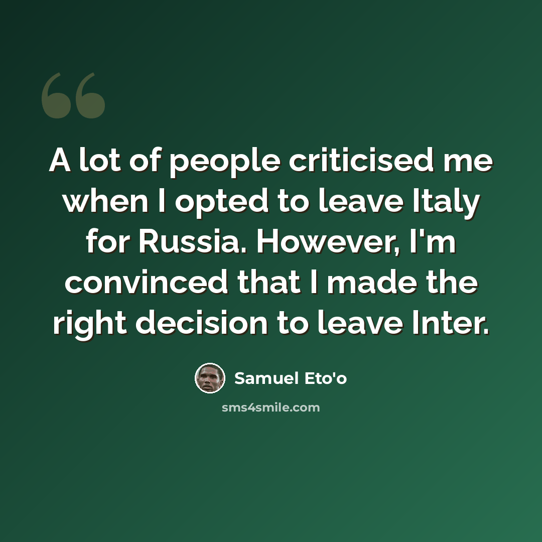 “A lot of people criticised me when I opted to leave Italy for Russia. However, I'm convinced that I made the right decision to leave Inter.” quote by Samuel Eto'o