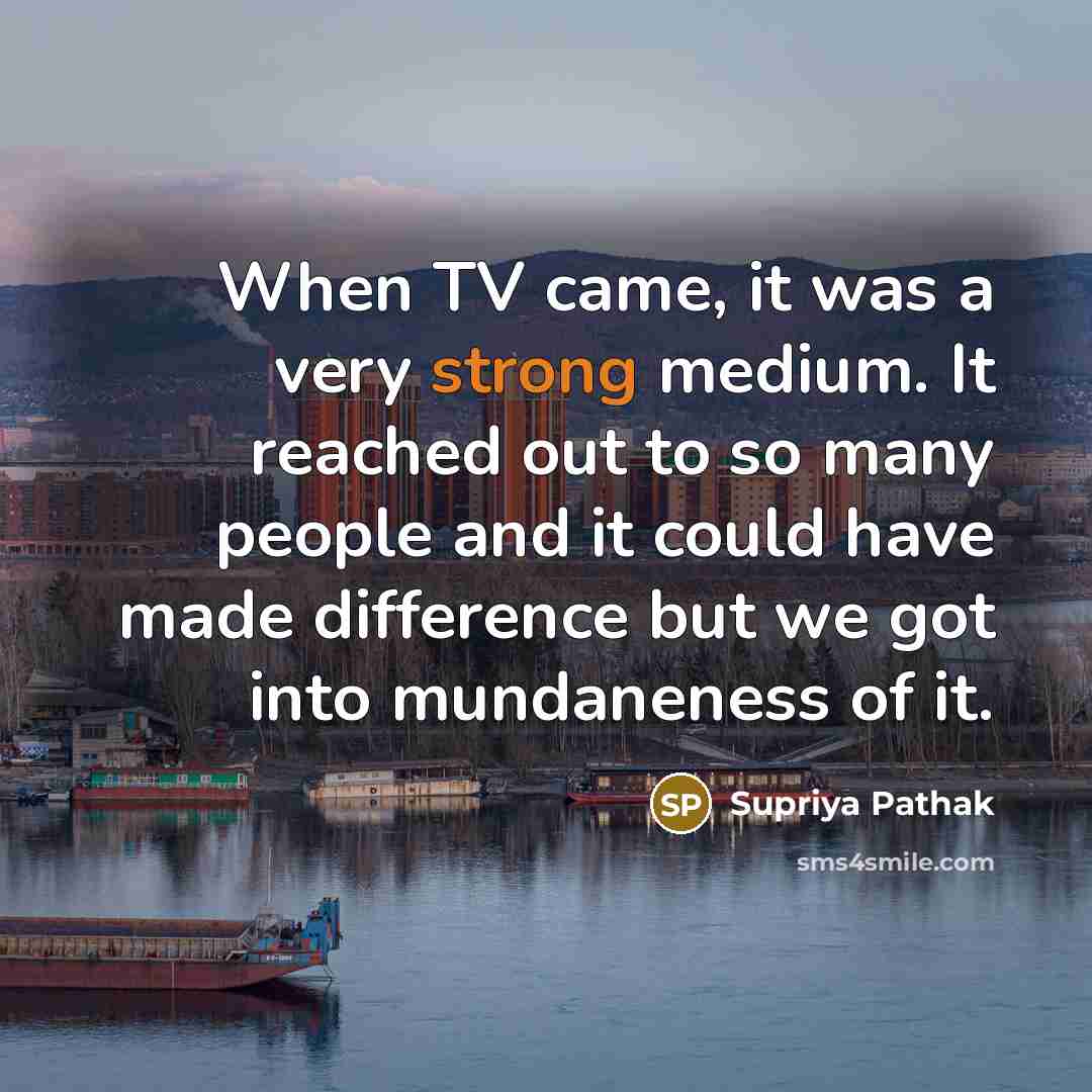 “When TV came, it was a very strong medium. It reached out to so many people and it could have made difference but we got into mundaneness of it.” quote by Supriya Pathak