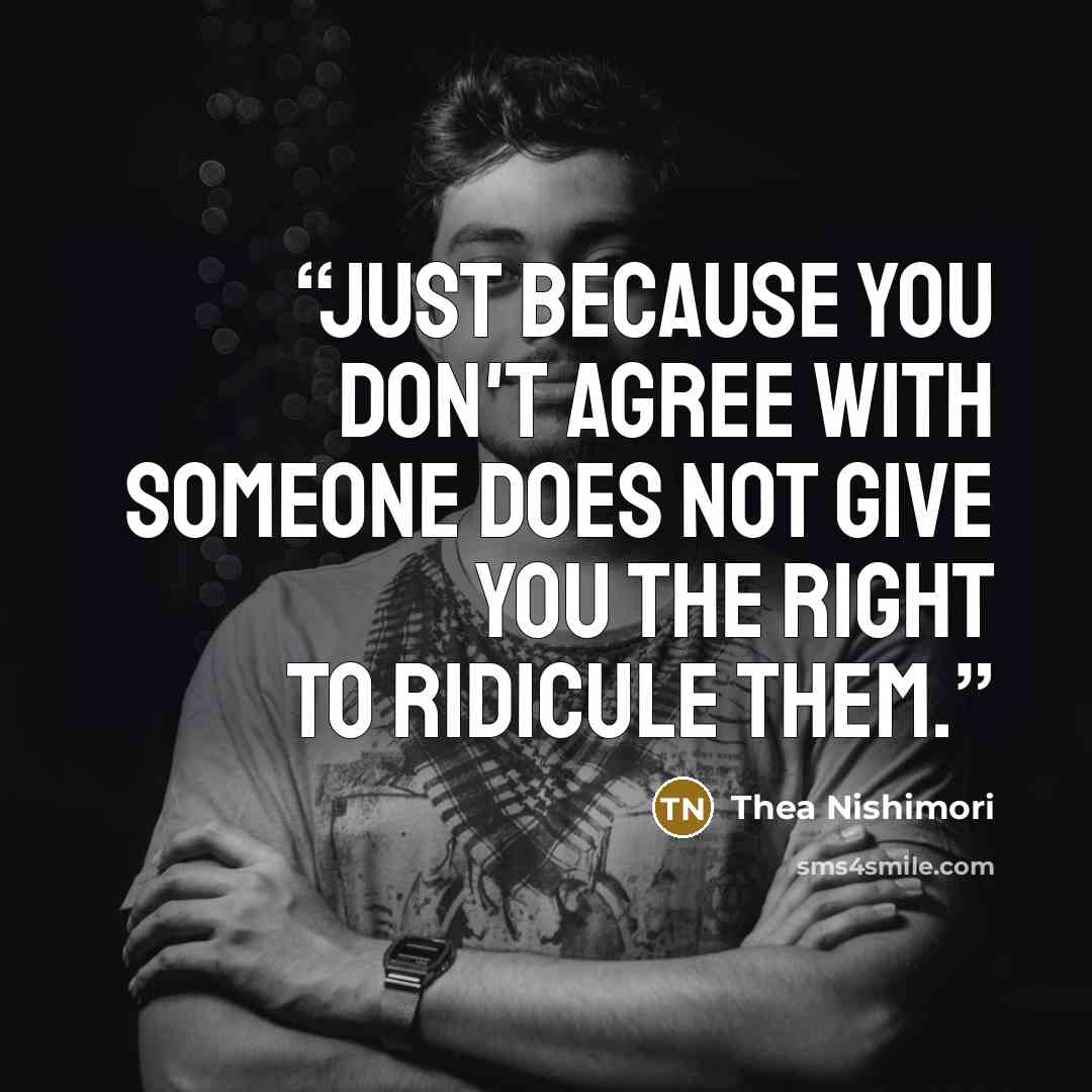 “Just because you don't agree with someone does not give you the right to ridicule them.” quote by Thea Nishimori