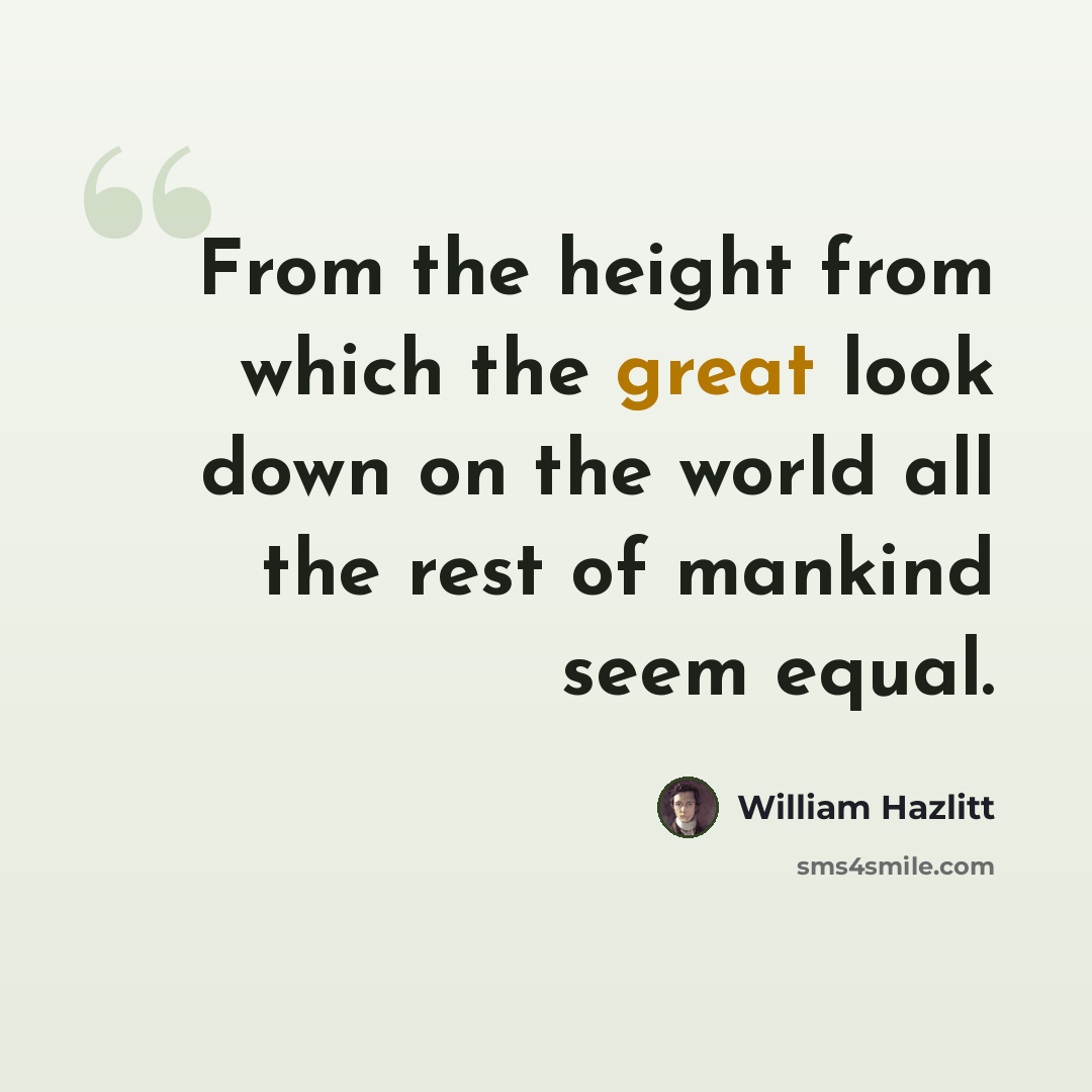 “From the height from which the great look down on the world all the rest of mankind seem equal.” quote by William Hazlitt