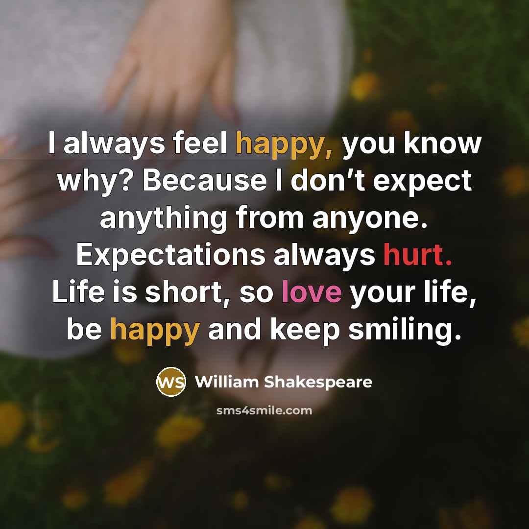 “I always feel happy, you know why? Because I don’t expect anything from anyone. Expectations always hurt. Life is short, so love your life, be happy and keep smiling.” quote by William Shakespeare