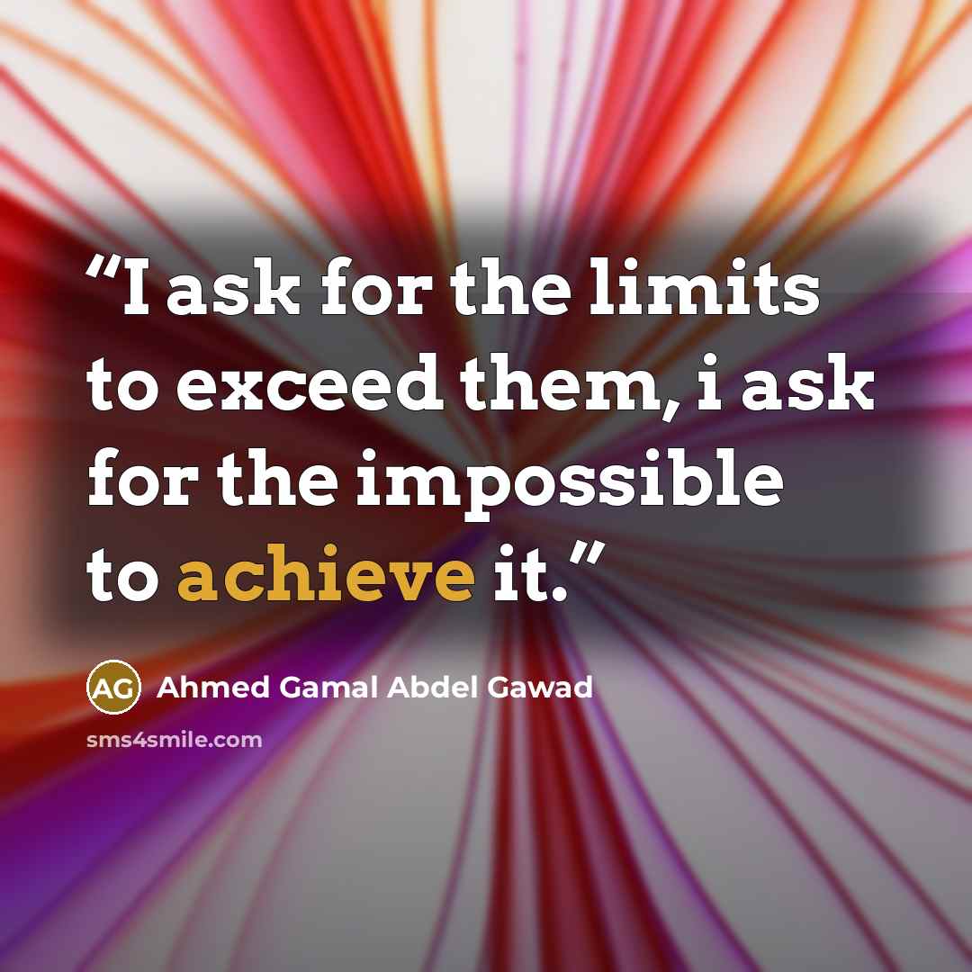 “I ask for the limits to exceed them, i ask for the impossible to achieve it.” quote by Ahmed Gamal Abdel Gawad