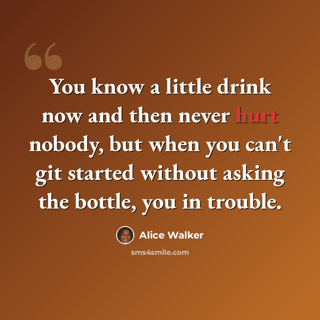 “You know a little drink now and then never hurt nobody, but when you can't git started without asking the bottle, you in trouble.” quote by Alice Walker