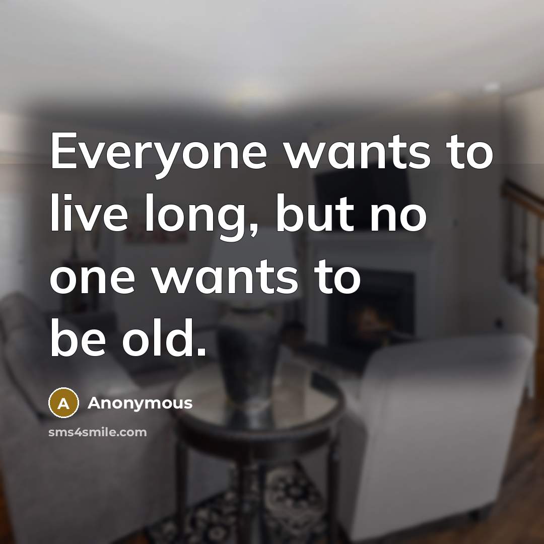 “Everyone wants to live long, but no one wants to be old.” quote by Anonymous