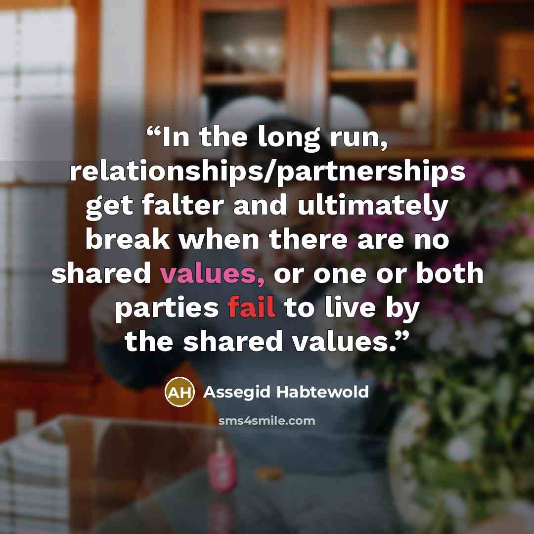 “In the long run, relationships/partnerships get falter and ultimately break when there are no shared values, or one or both parties fail to live by the shared values.” quote by Assegid Habtewold