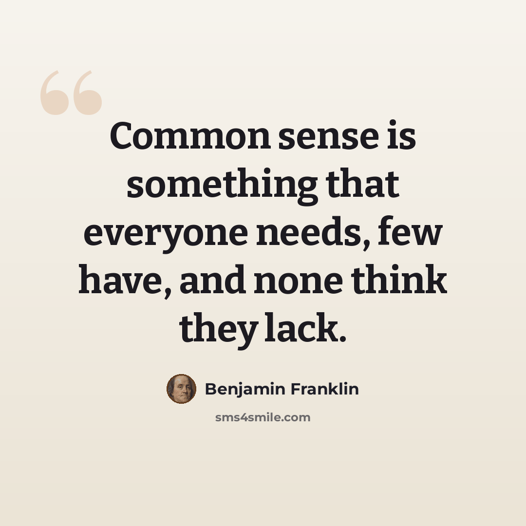 “Common sense is something that everyone needs, few have, and none think they lack.” quote by Benjamin Franklin