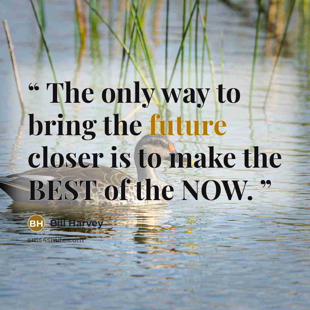 “The only way to bring the future closer is to make the BEST of the NOW.” quote by Bill Harvey