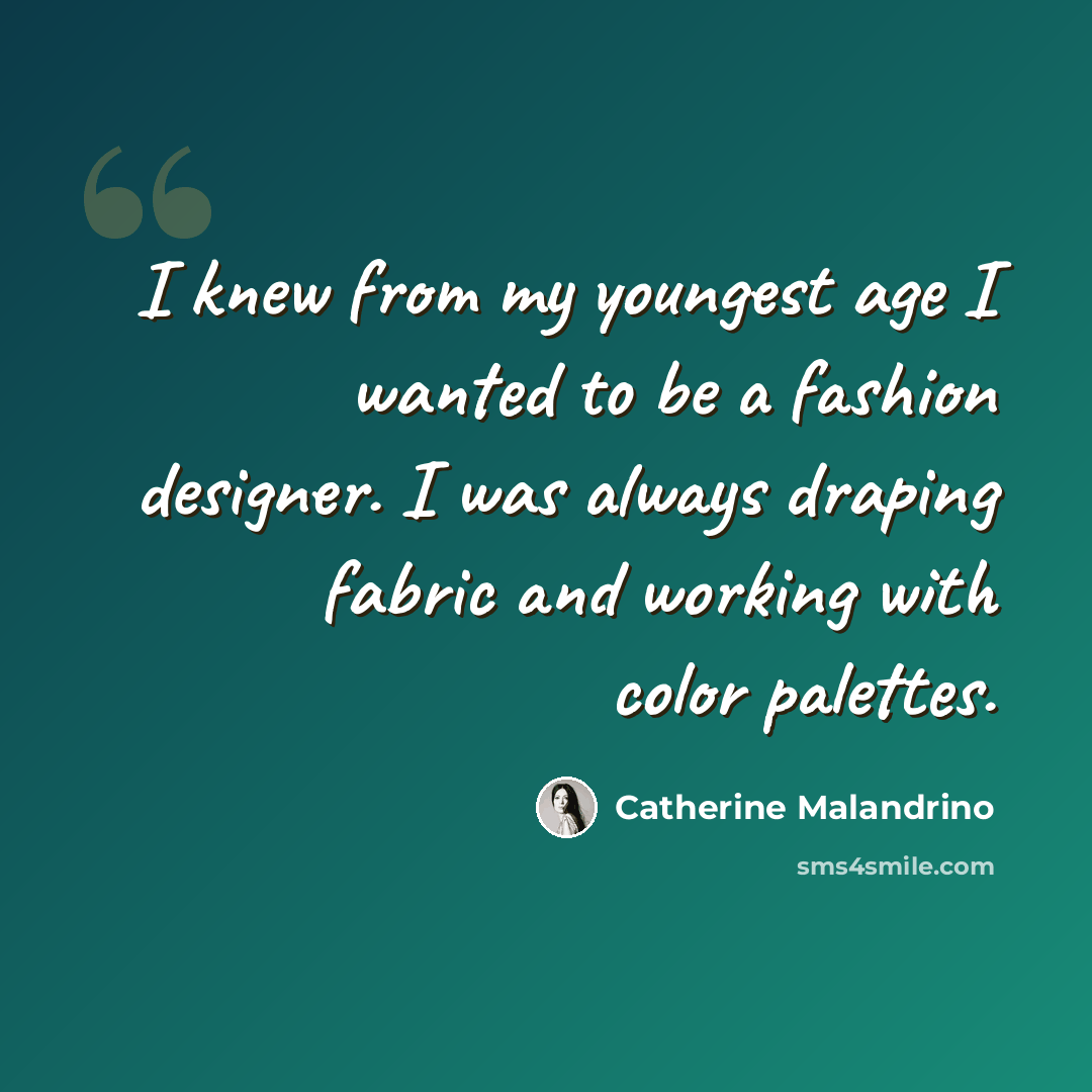 “I knew from my youngest age I wanted to be a fashion designer. I was always draping fabric and working with color palettes.” quote by Catherine Malandrino