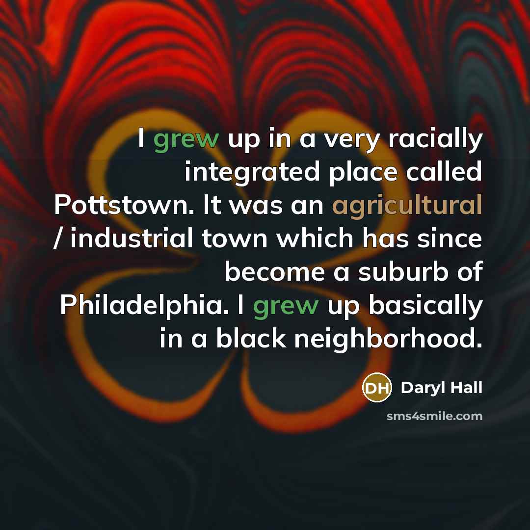 “I grew up in a very racially integrated place called Pottstown. It was an agricultural / industrial town which has since become a suburb of Philadelphia. I grew up basically in a black neighborhood.” quote by Daryl Hall