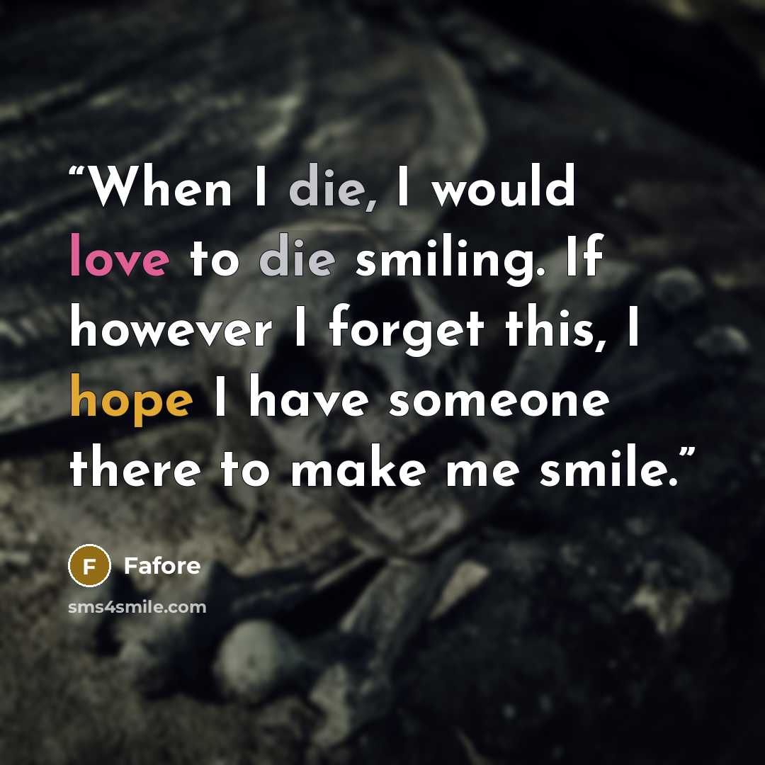 “When I die, I would love to die smiling. If however I forget this, I hope I have someone there to make me smile.” quote by Fafore