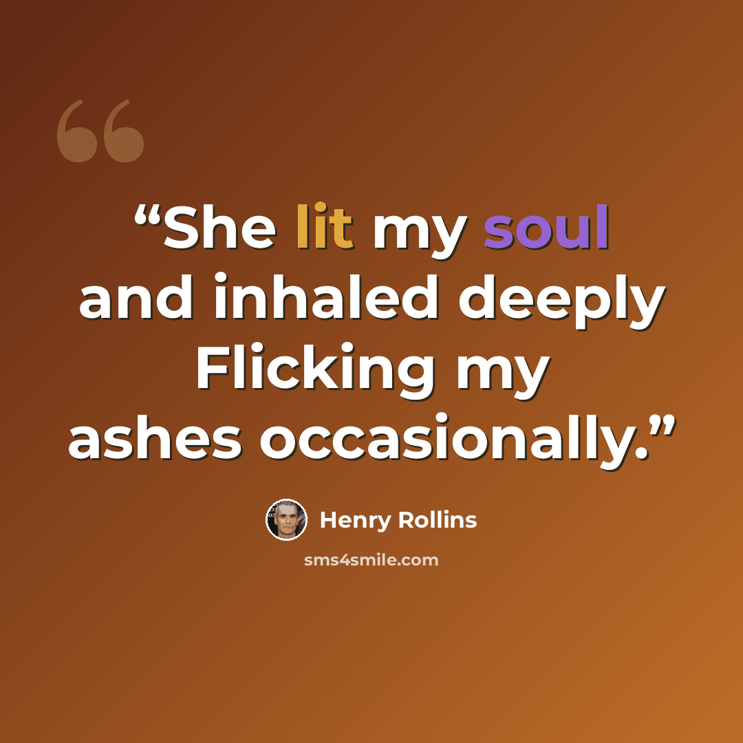 “She lit my soul and inhaled deeply Flicking my ashes occasionally.” quote by Henry Rollins