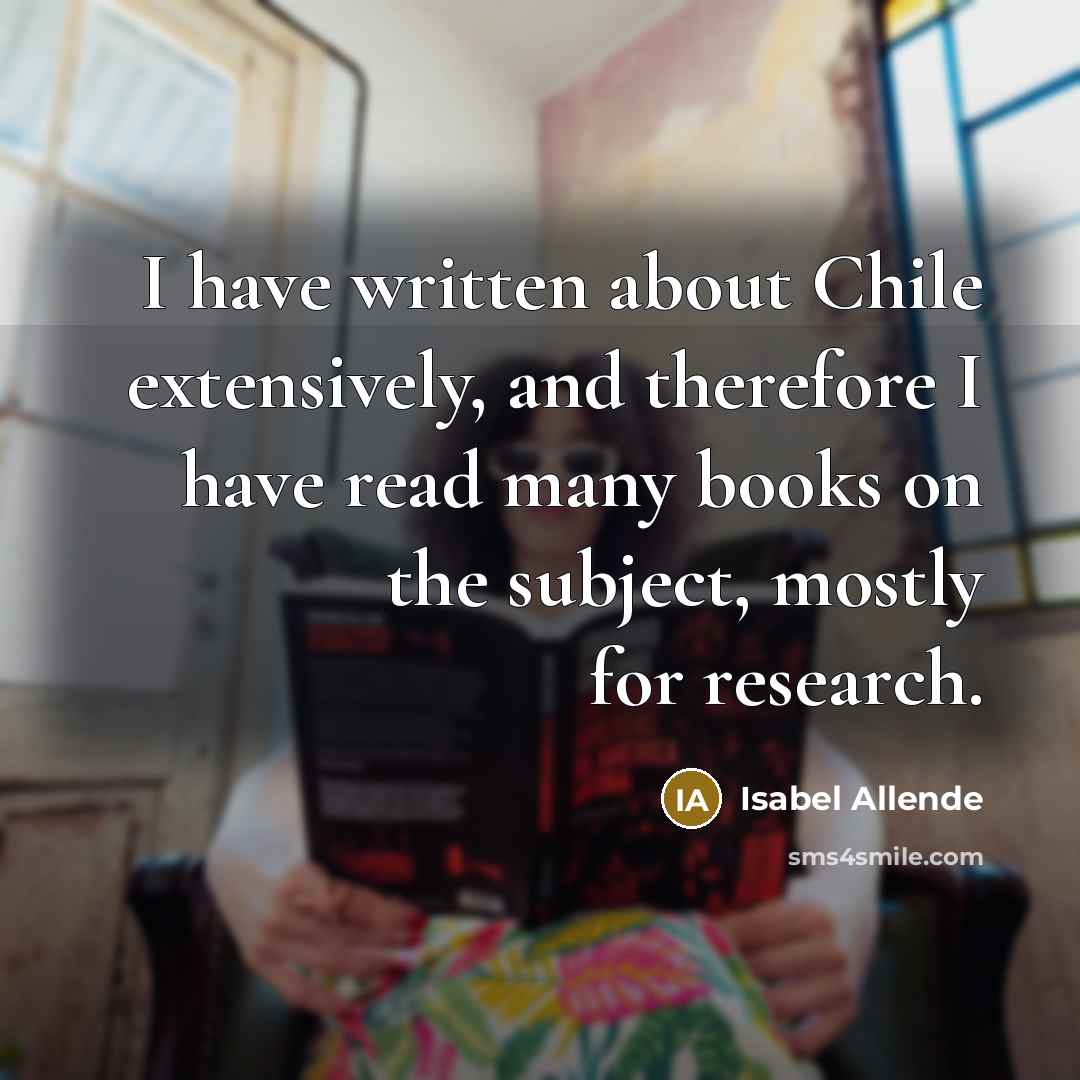 “I have written about Chile extensively, and therefore I have read many books on the subject, mostly for research.” quote by Isabel Allende