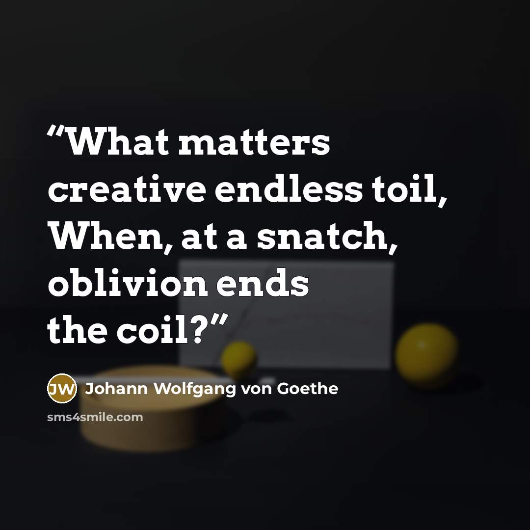 “What matters creative endless toil, When, at a snatch, oblivion ends the coil?” quote by Johann Wolfgang von Goethe