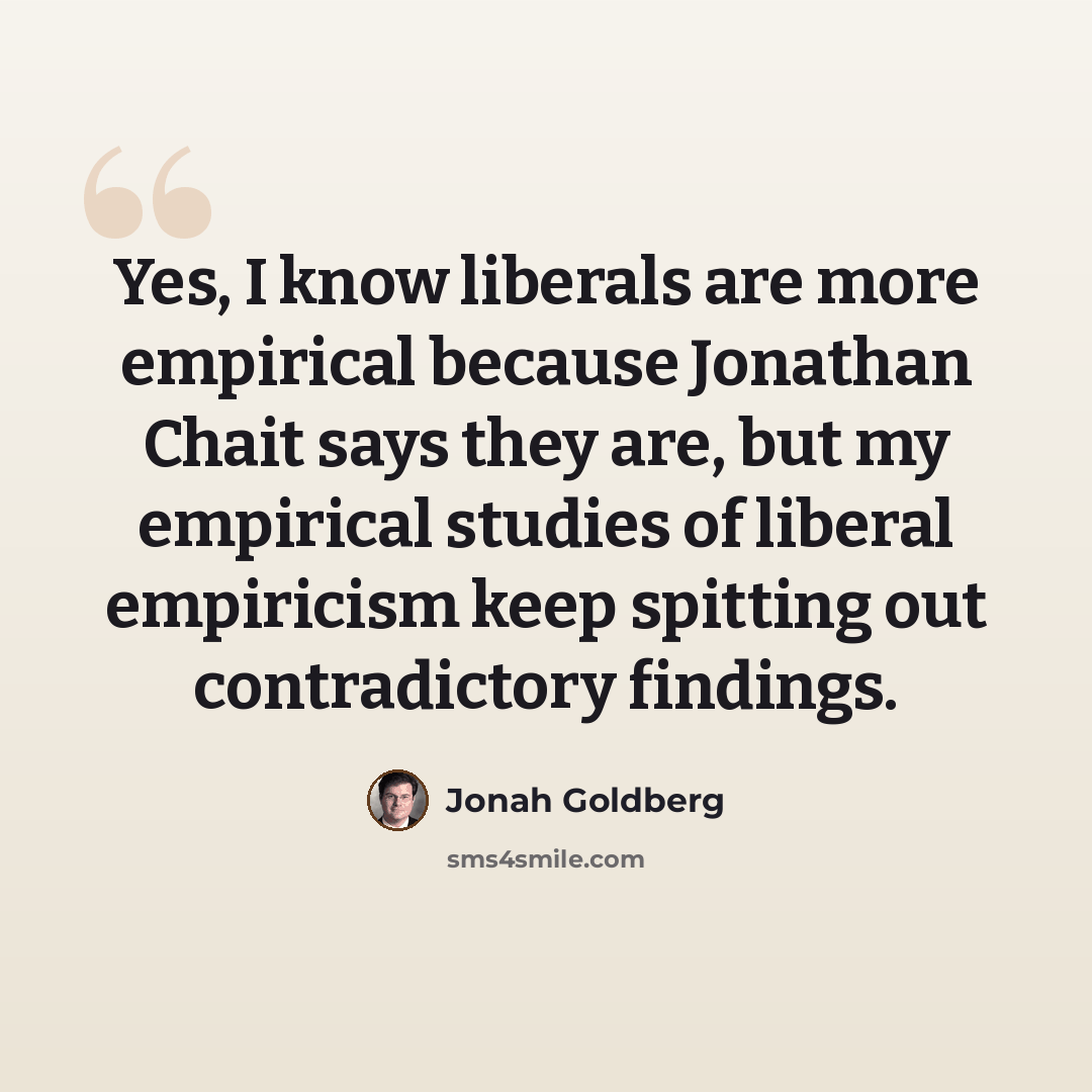 “Yes, I know liberals are more empirical because Jonathan Chait says they are, but my empirical studies of liberal empiricism keep spitting out contradictory findings.” quote by Jonah Goldberg