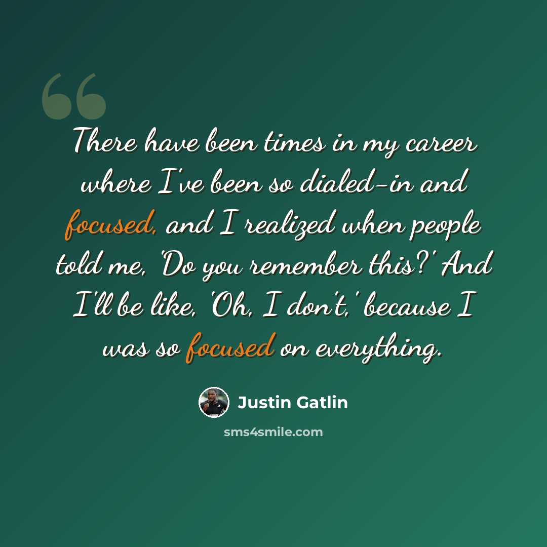 “There have been times in my career where I've been so dialed-in and focused, and I realized when people told me, 'Do you remember this?' And I'll be like, 'Oh, I don't,' because I was so focused on everything.” quote by Justin Gatlin