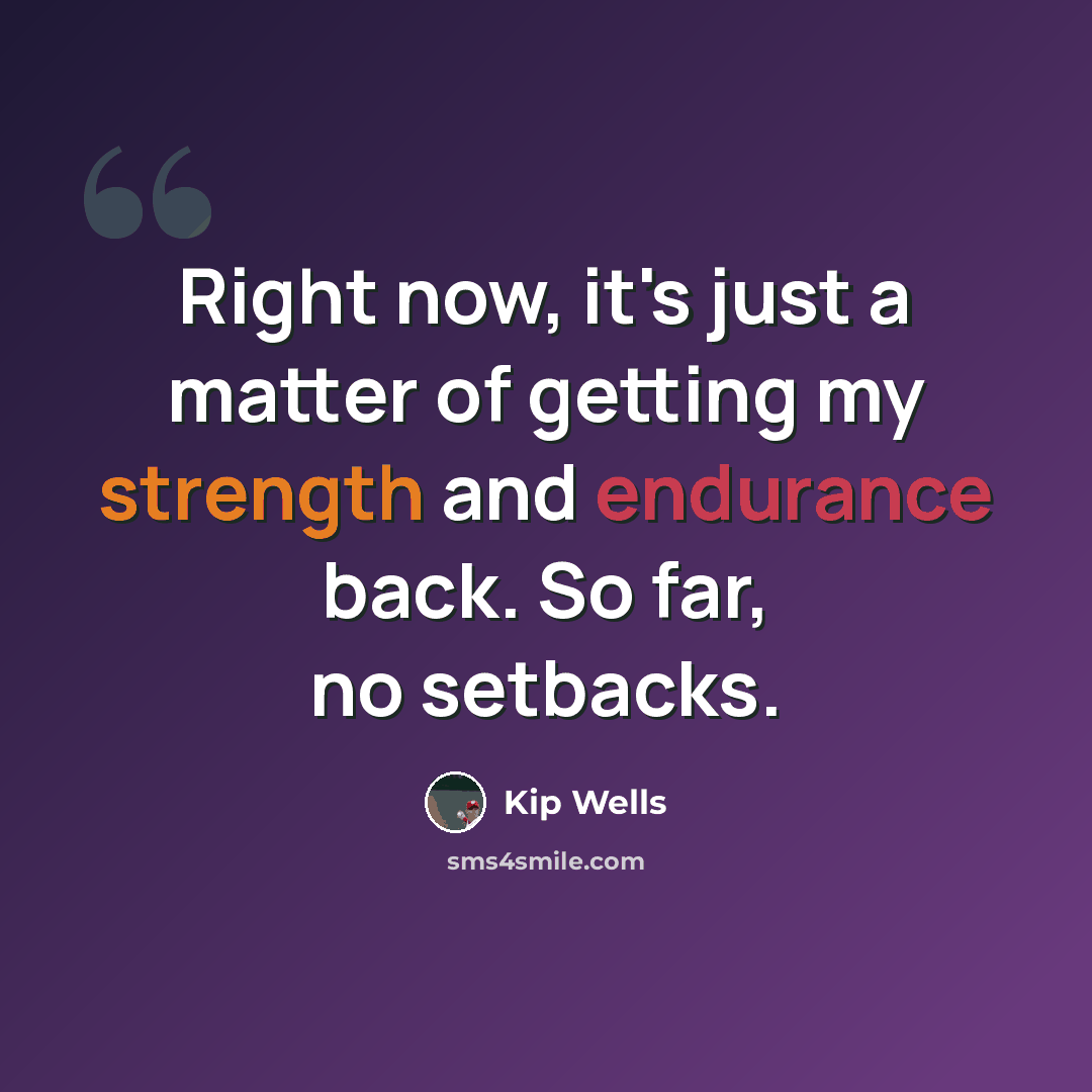 “Right now, it's just a matter of getting my strength and endurance back. So far, no setbacks.” quote by Kip Wells