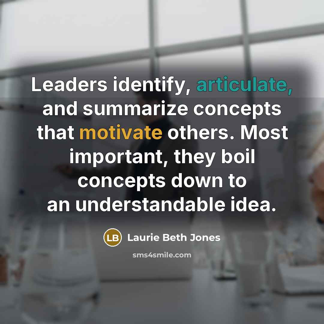 “Leaders identify, articulate, and summarize concepts that motivate others. Most important, they boil concepts down to an understandable idea.” quote by Laurie Beth Jones