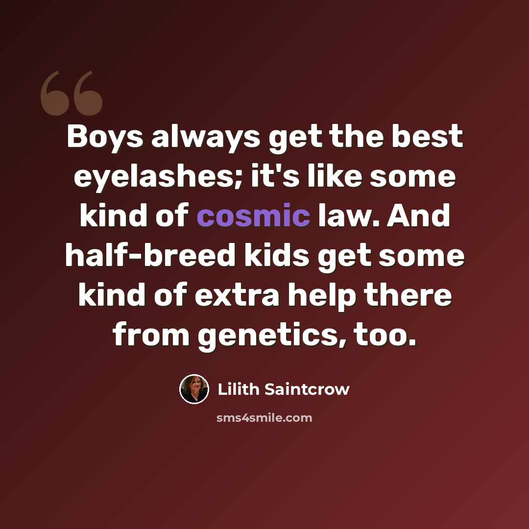“Boys always get the best eyelashes; it's like some kind of cosmic law. And half-breed kids get some kind of extra help there from genetics, too.” quote by Lilith Saintcrow