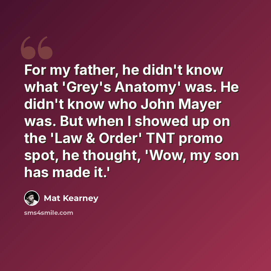 “For my father, he didn't know what 'Grey's Anatomy' was. He didn't know who John Mayer was. But when I showed up on the 'Law & Order' TNT promo spot, he thought, 'Wow, my son has made it.'” quote by Mat Kearney
