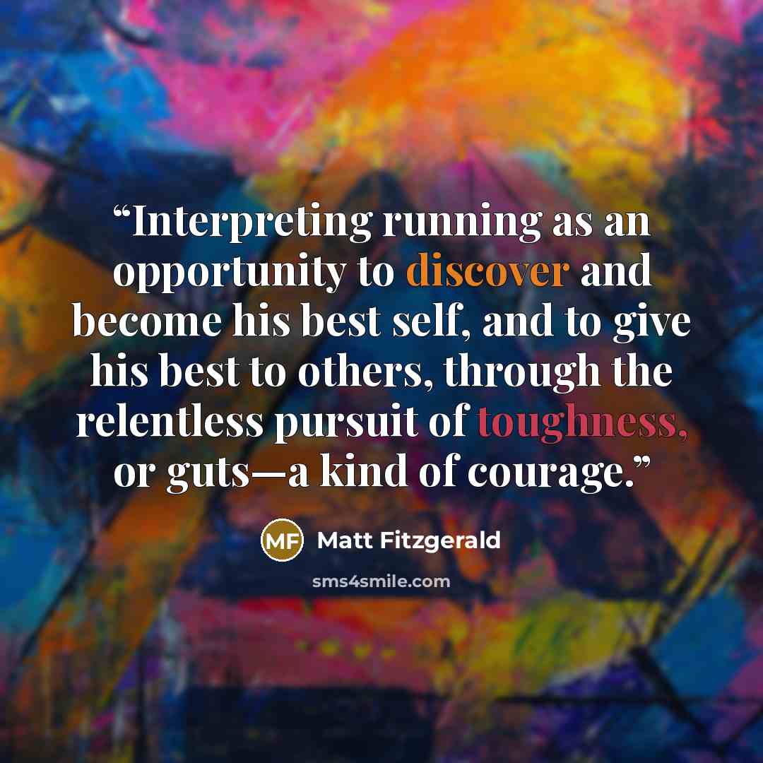 “Interpreting running as an opportunity to discover and become his best self, and to give his best to others, through the relentless pursuit of toughness, or guts—a kind of courage.” quote by Matt Fitzgerald