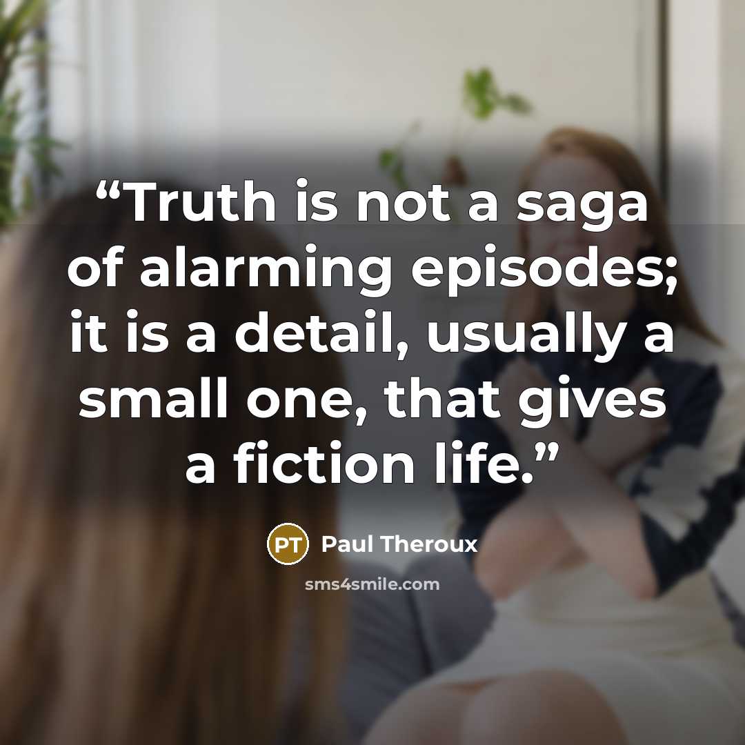 “Truth is not a saga of alarming episodes; it is a detail, usually a small one, that gives a fiction life.” quote by Paul Theroux