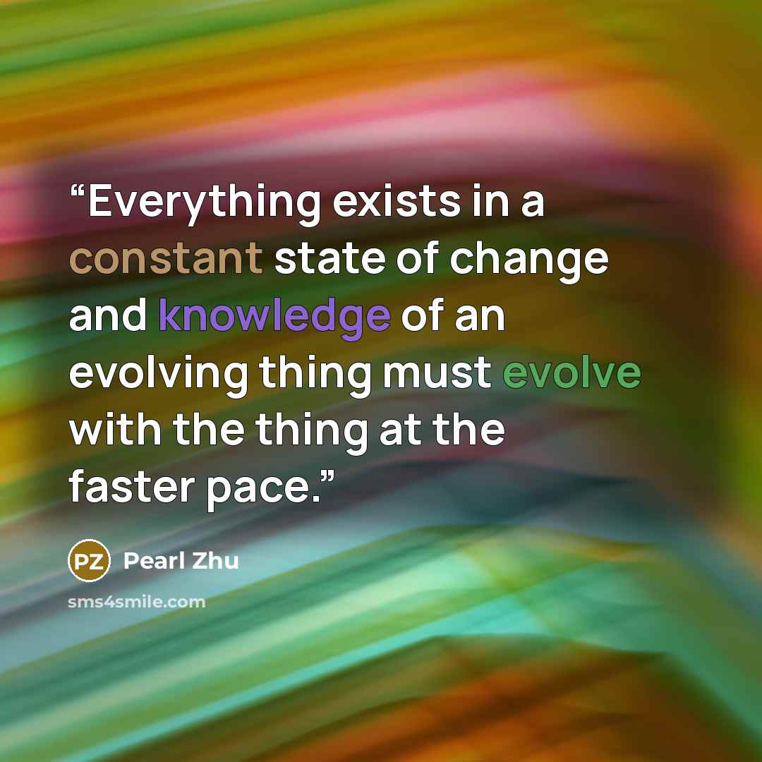 “Everything exists in a constant state of change and knowledge of an evolving thing must evolve with the thing at the faster pace.” quote by Pearl Zhu