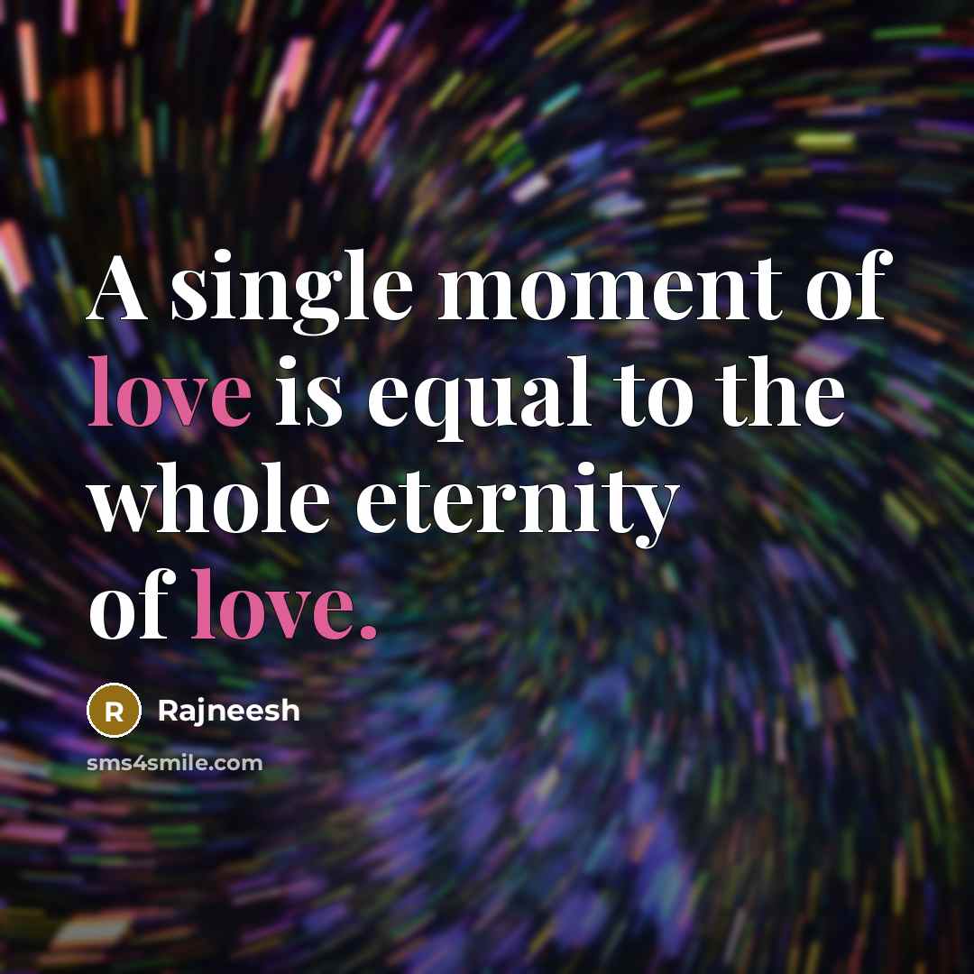 “A single moment of love is equal to the whole eternity of love.” quote by Rajneesh