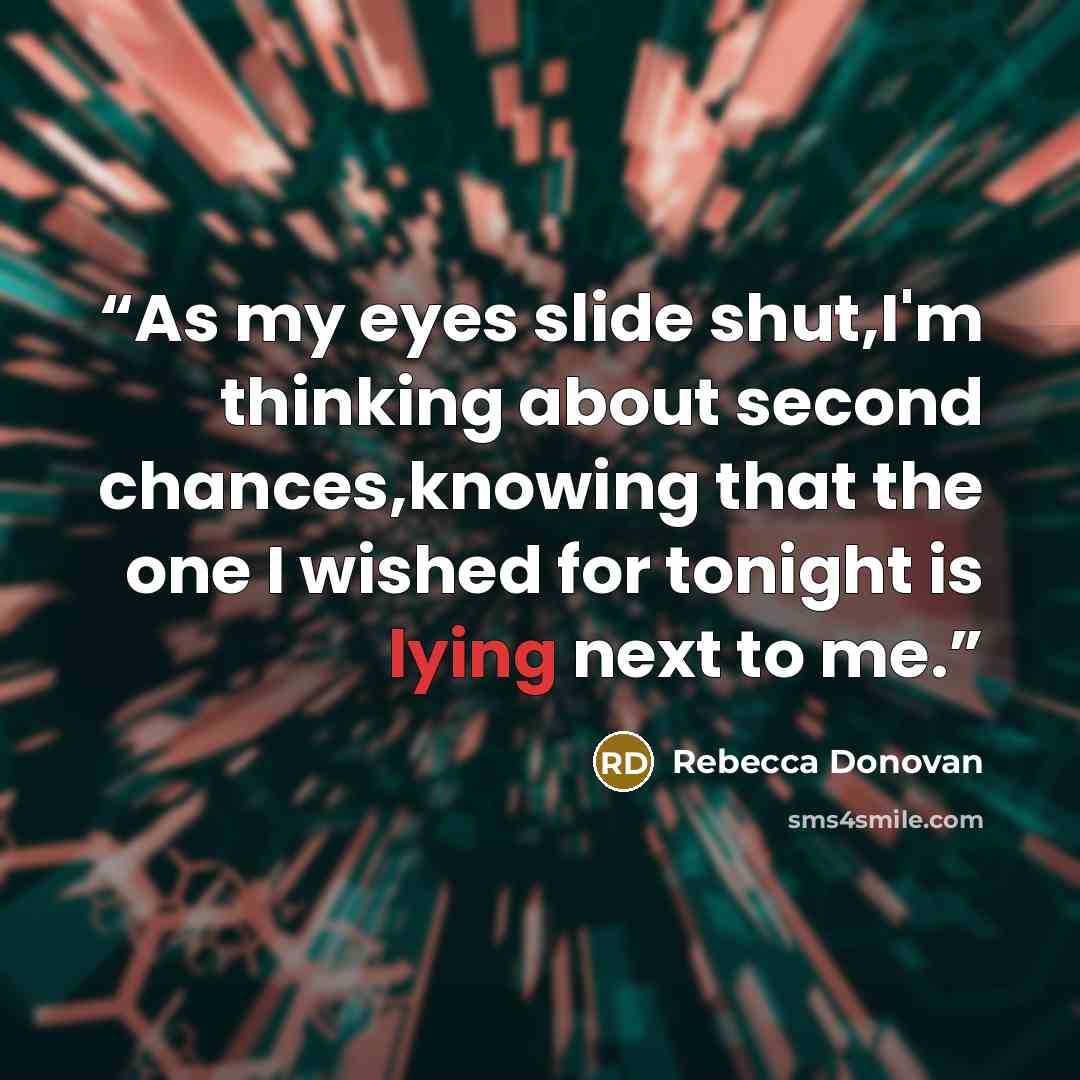“As my eyes slide shut,I'm thinking about second chances,knowing that the one I wished for tonight is lying next to me.” quote by Rebecca Donovan