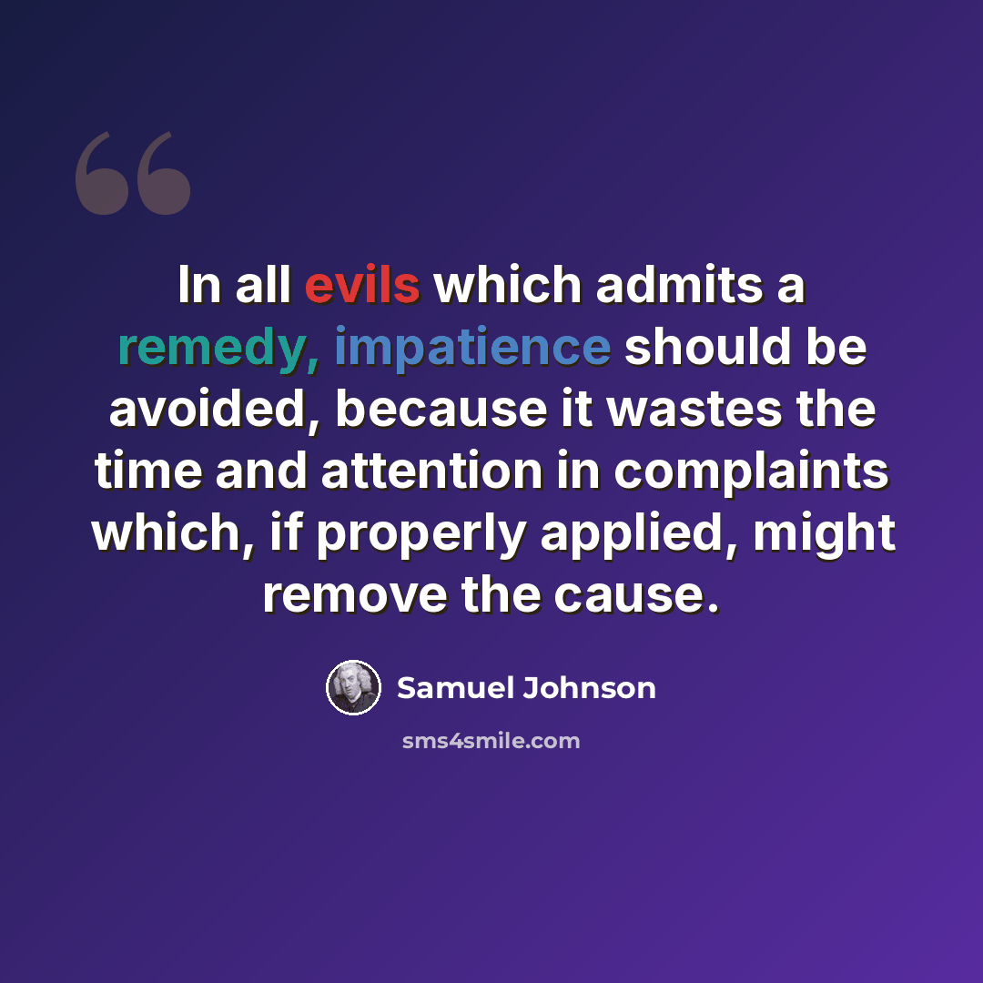 “In all evils which admits a remedy, impatience should be avoided, because it wastes the time and attention in complaints which, if properly applied, might remove the cause.” quote by Samuel Johnson