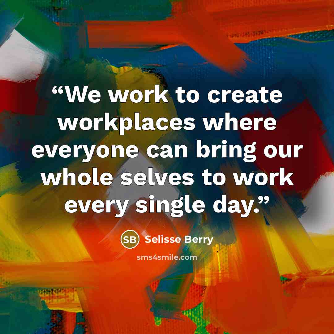 “We work to create workplaces where everyone can bring our whole selves to work every single day.” quote by Selisse Berry