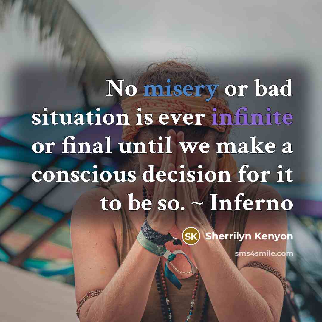 “No misery or bad situation is ever infinite or final until we make a conscious decision for it to be so. ~ Inferno” quote by Sherrilyn Kenyon